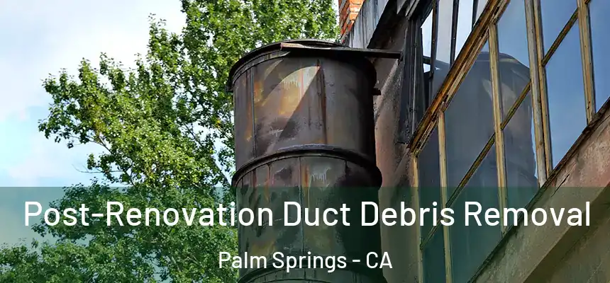 Post-Renovation Duct Debris Removal Palm Springs - CA